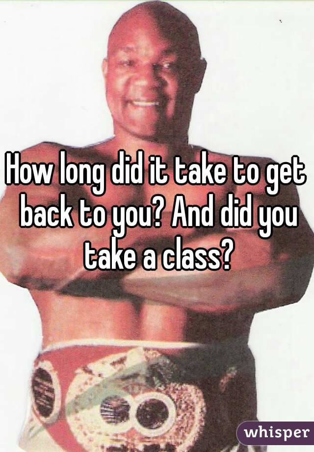 How long did it take to get back to you? And did you take a class?