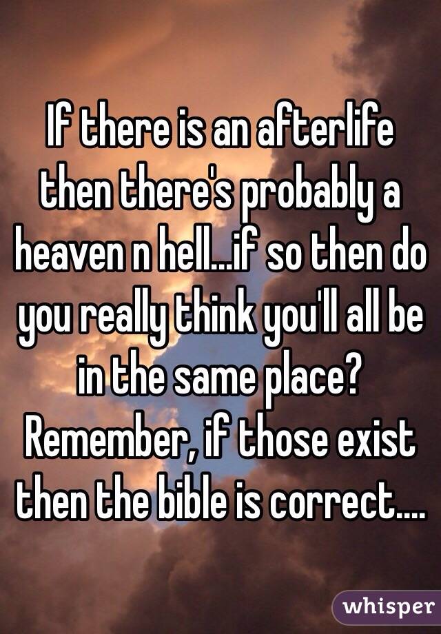 If there is an afterlife then there's probably a heaven n hell...if so then do you really think you'll all be in the same place?  Remember, if those exist then the bible is correct....