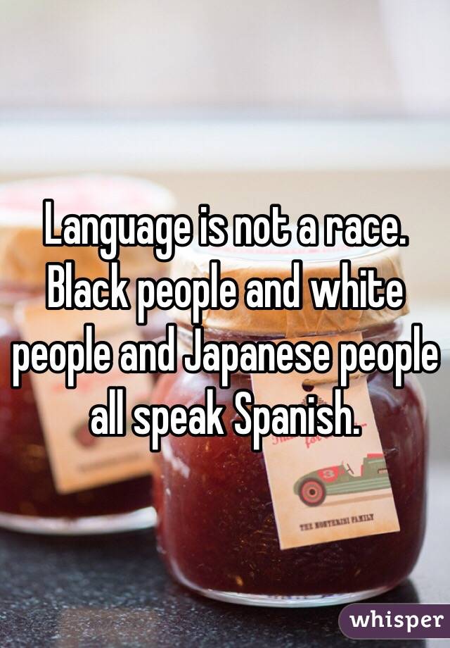 Language is not a race. 
Black people and white people and Japanese people all speak Spanish. 