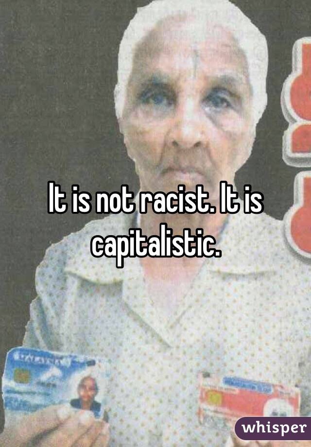 It is not racist. It is capitalistic. 