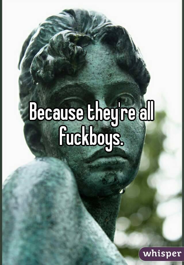 Because they're all fuckboys. 