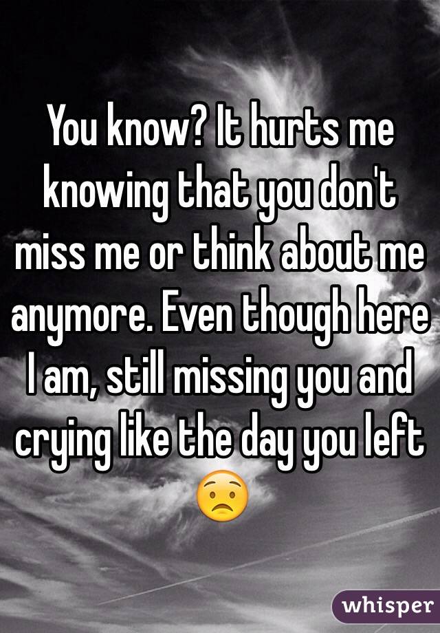 You know? It hurts me knowing that you don't miss me or think about me anymore. Even though here I am, still missing you and crying like the day you left 😟