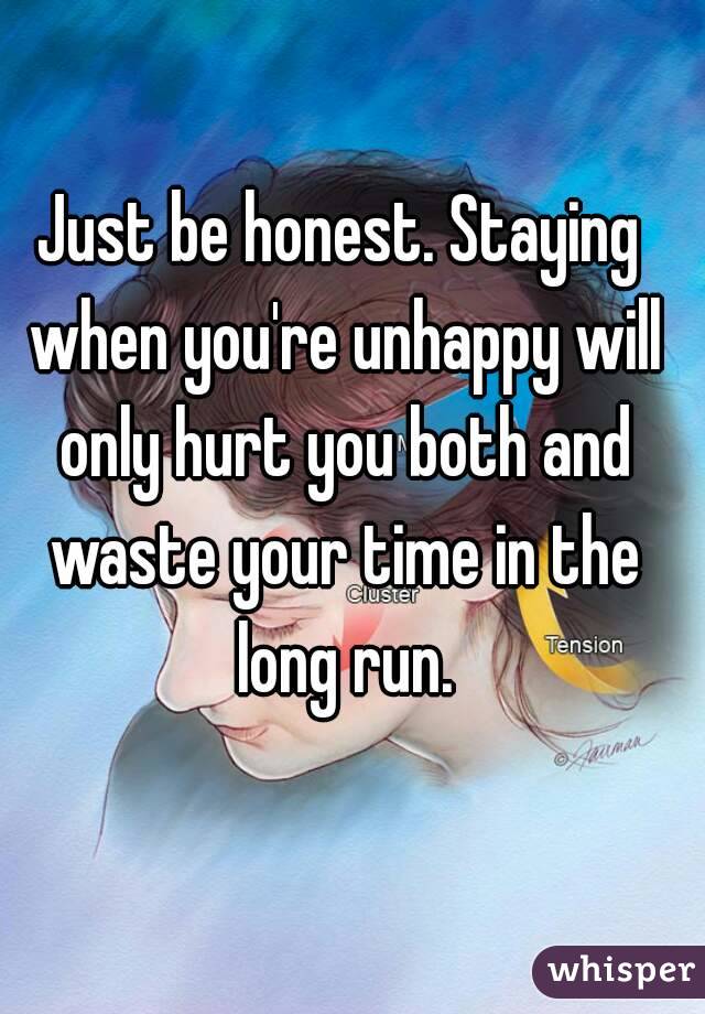 Just be honest. Staying when you're unhappy will only hurt you both and waste your time in the long run.