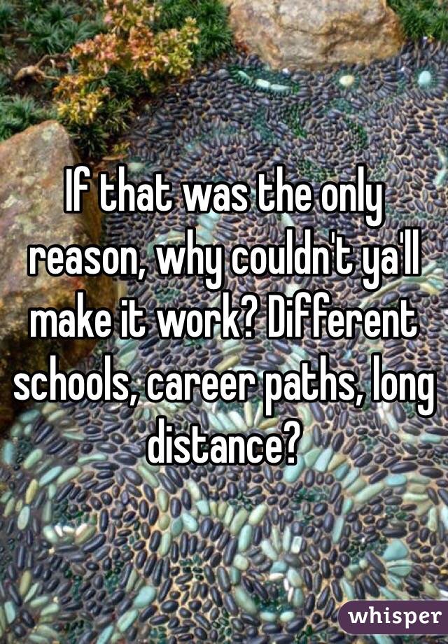 If that was the only reason, why couldn't ya'll make it work? Different schools, career paths, long distance? 
