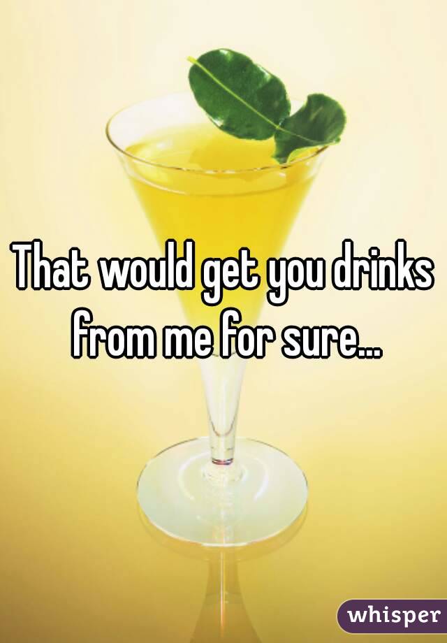 That would get you drinks from me for sure...