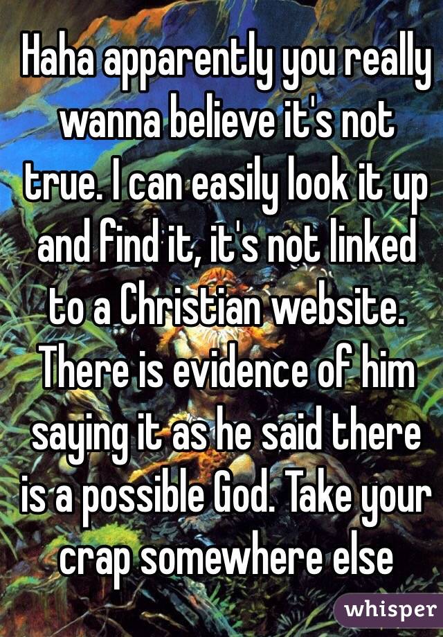 Haha apparently you really wanna believe it's not true. I can easily look it up and find it, it's not linked to a Christian website. There is evidence of him saying it as he said there is a possible God. Take your crap somewhere else