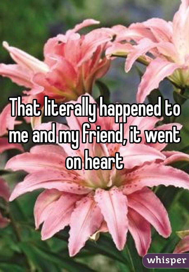 That literally happened to me and my friend, it went on heart