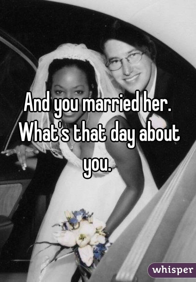 And you married her. What's that day about you. 