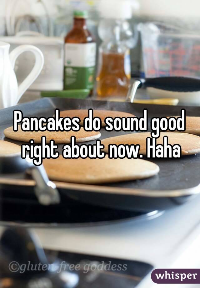 Pancakes do sound good right about now. Haha