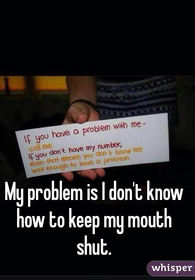 My problem is I don't know how to keep my mouth shut. 