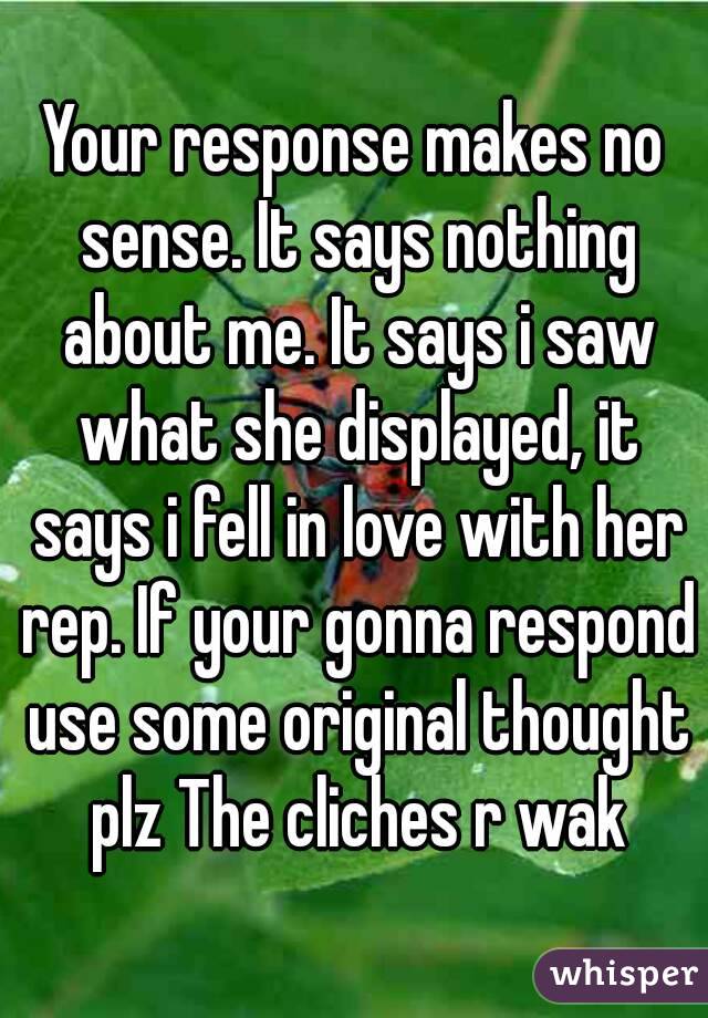 Your response makes no sense. It says nothing about me. It says i saw what she displayed, it says i fell in love with her rep. If your gonna respond use some original thought plz The cliches r wak