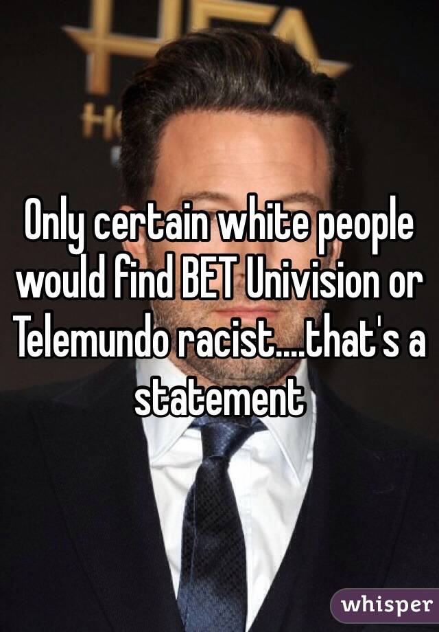 Only certain white people would find BET Univision or Telemundo racist....that's a statement 