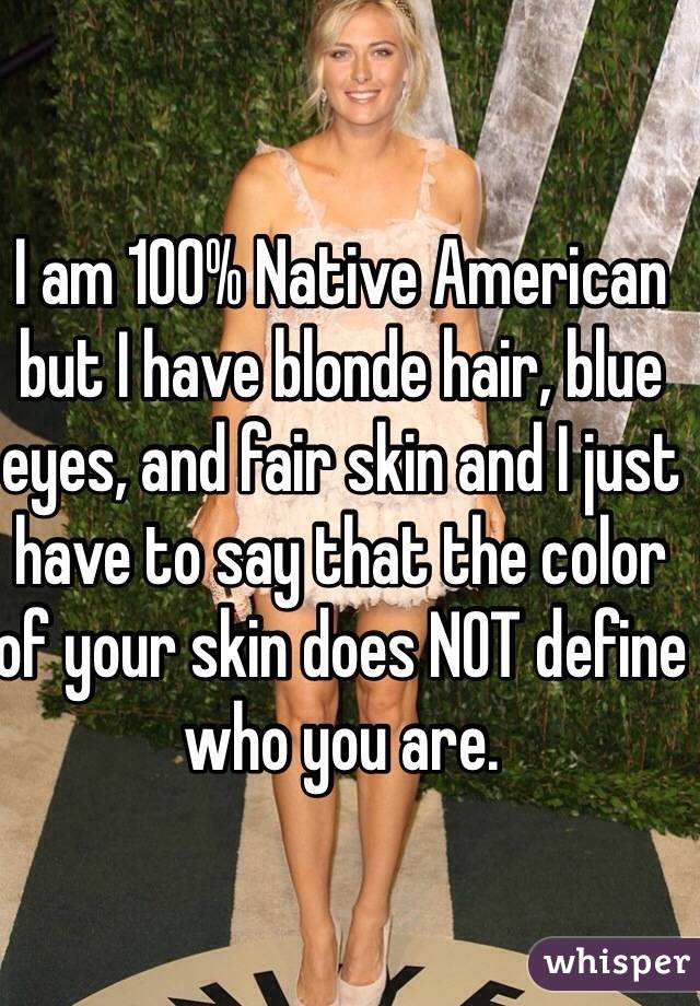 I am 100% Native American but I have blonde hair, blue eyes, and fair skin and I just have to say that the color of your skin does NOT define who you are.