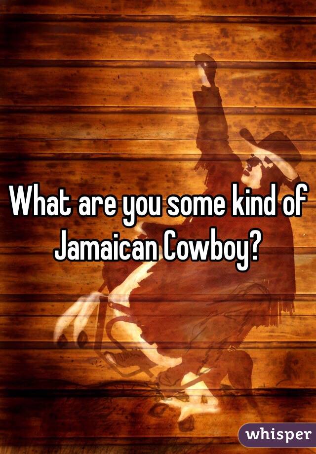 What are you some kind of Jamaican Cowboy?