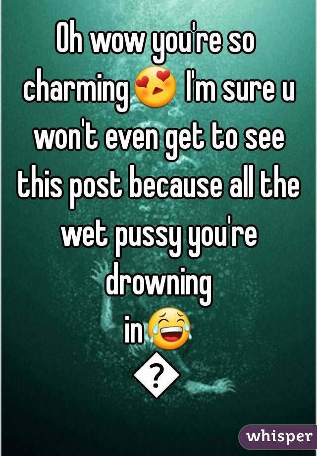 Oh wow you're so charming😍 I'm sure u won't even get to see this post because all the wet pussy you're drowning in😂😂