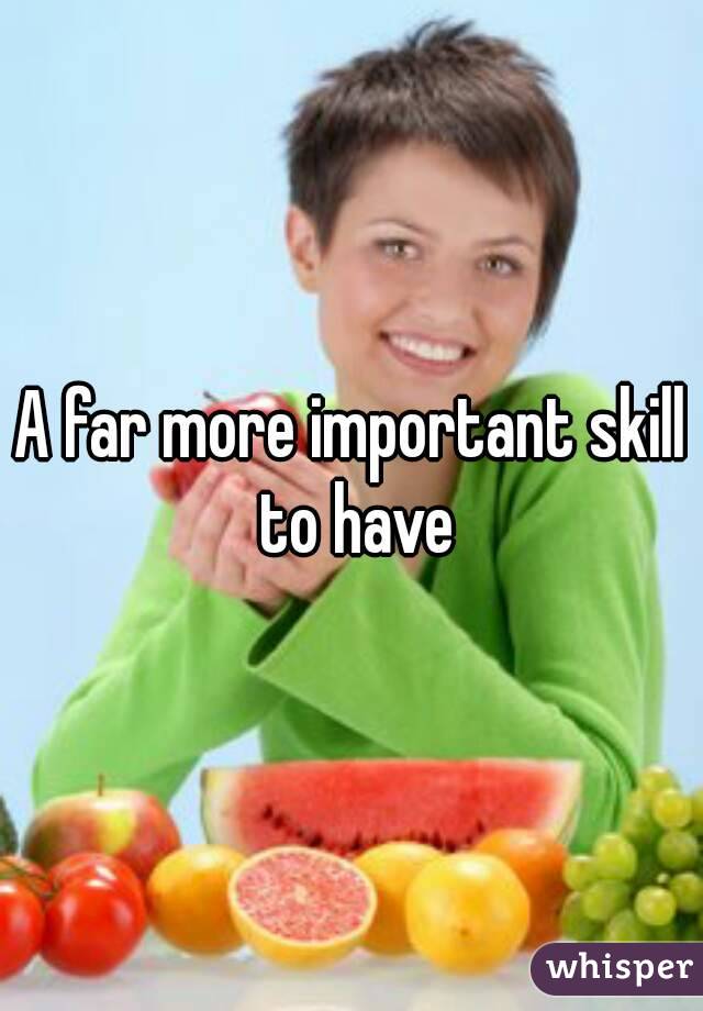 A far more important skill to have