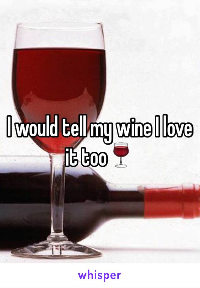 I would tell my wine I love it too🍷