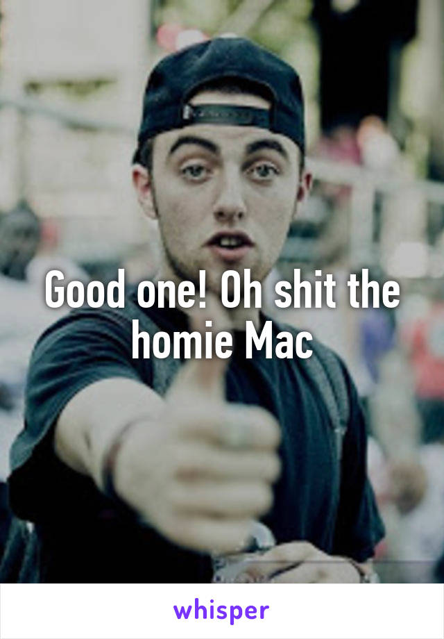 Good one! Oh shit the homie Mac