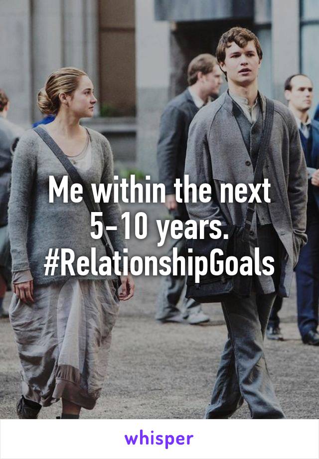 Me within the next 5-10 years. #RelationshipGoals