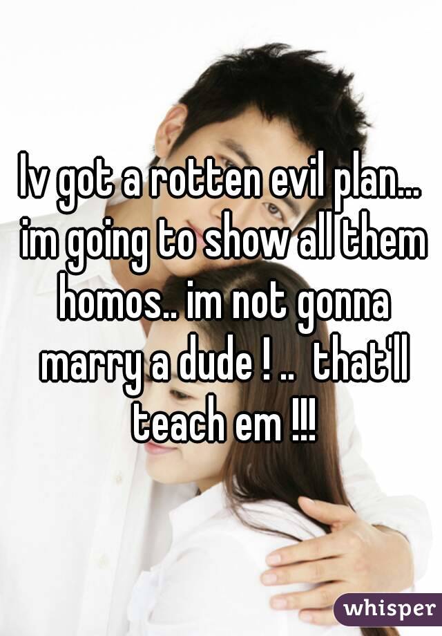 Iv got a rotten evil plan... im going to show all them homos.. im not gonna marry a dude ! ..  that'll teach em !!!