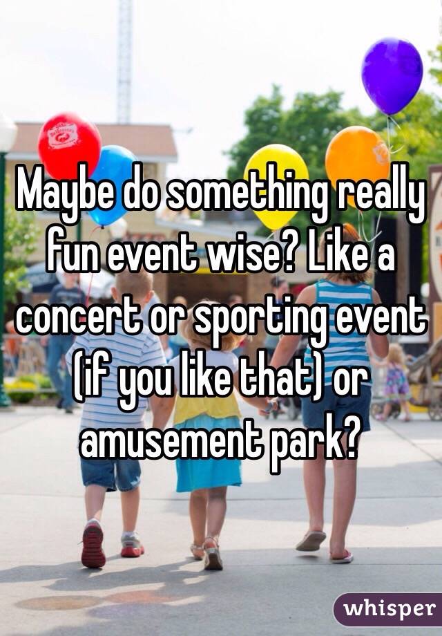 Maybe do something really fun event wise? Like a concert or sporting event (if you like that) or amusement park? 