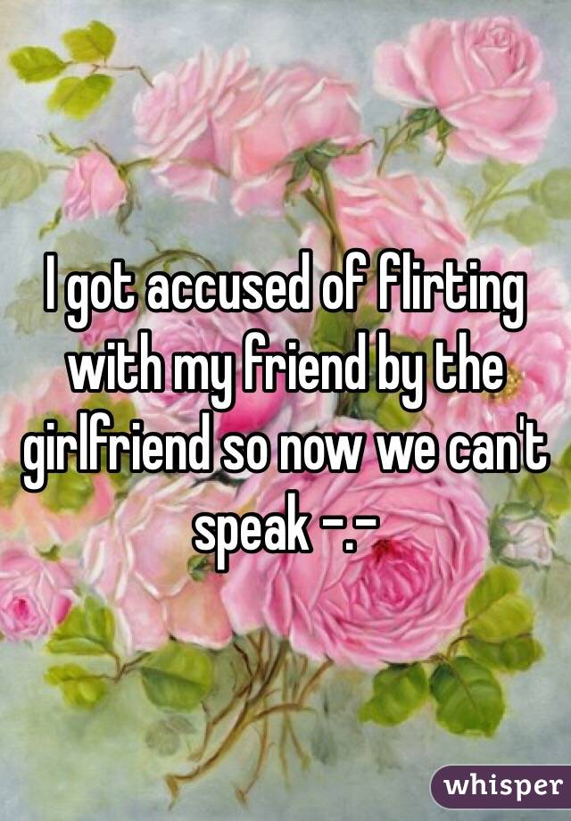 I got accused of flirting with my friend by the girlfriend so now we can't speak -.-