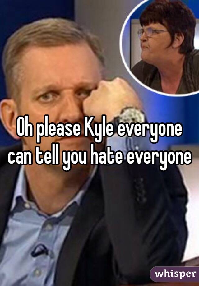 Oh please Kyle everyone can tell you hate everyone 