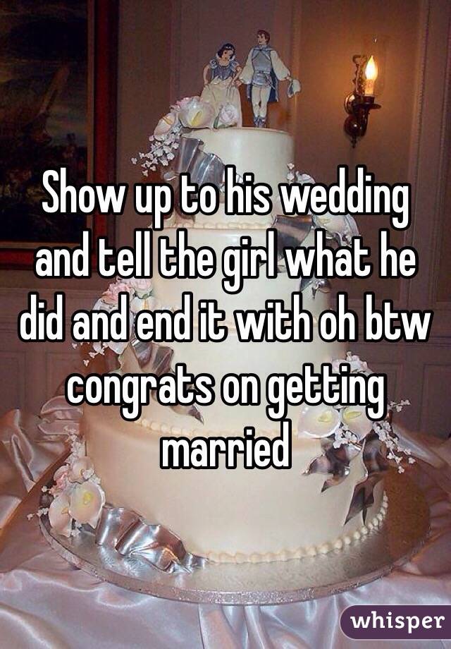 Show up to his wedding and tell the girl what he did and end it with oh btw congrats on getting married 