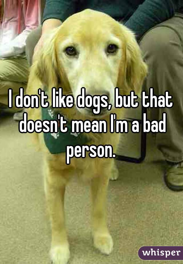 I don't like dogs, but that doesn't mean I'm a bad person. 