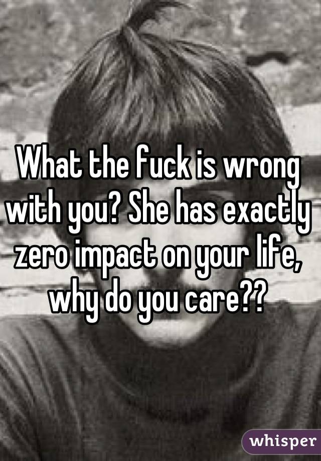 What the fuck is wrong with you? She has exactly zero impact on your life, why do you care??