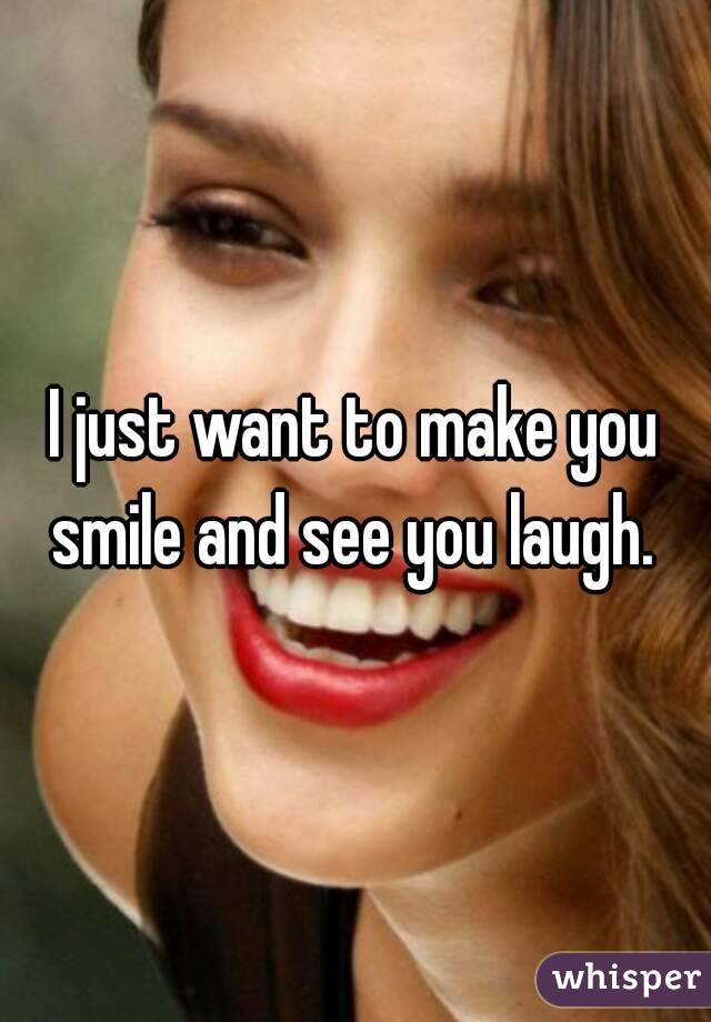 I just want to make you smile and see you laugh. 