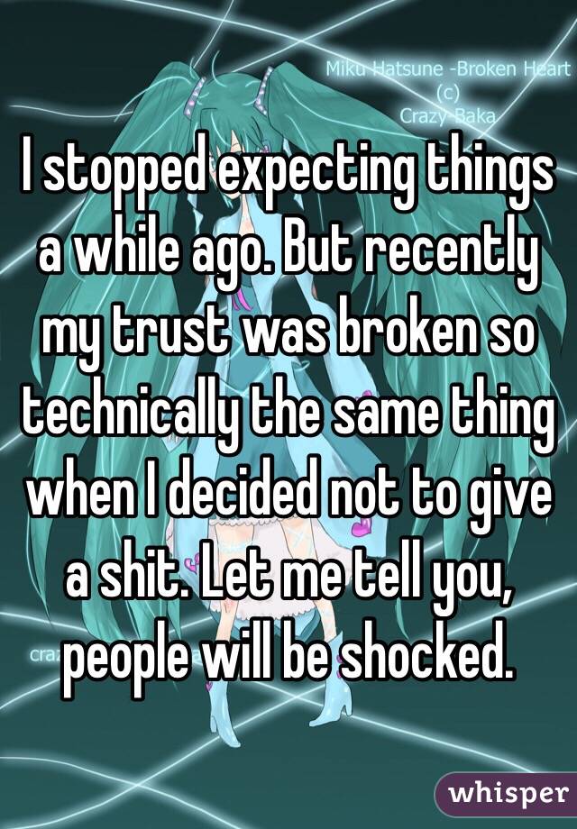 I stopped expecting things a while ago. But recently my trust was broken so technically the same thing when I decided not to give a shit. Let me tell you, people will be shocked. 