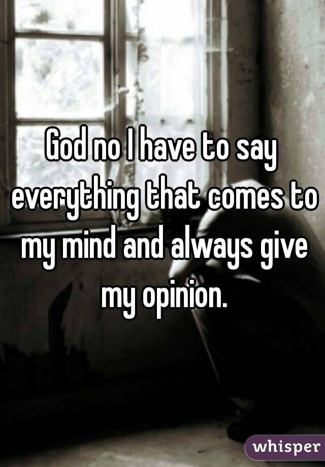 God no I have to say everything that comes to my mind and always give my opinion.