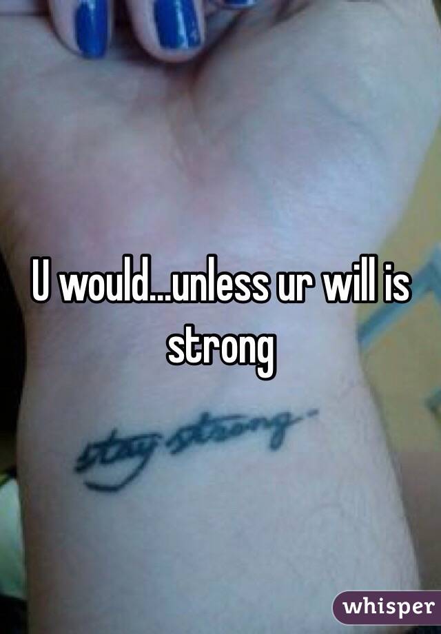U would...unless ur will is strong 