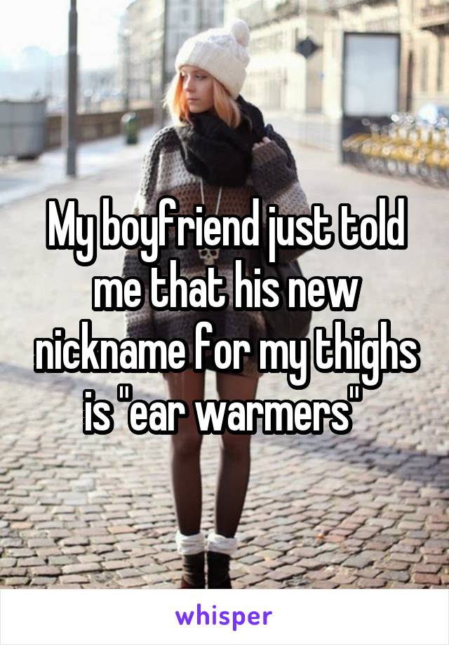 My boyfriend just told me that his new nickname for my thighs is "ear warmers" 