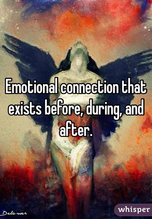 Emotional connection that exists before, during, and after. 