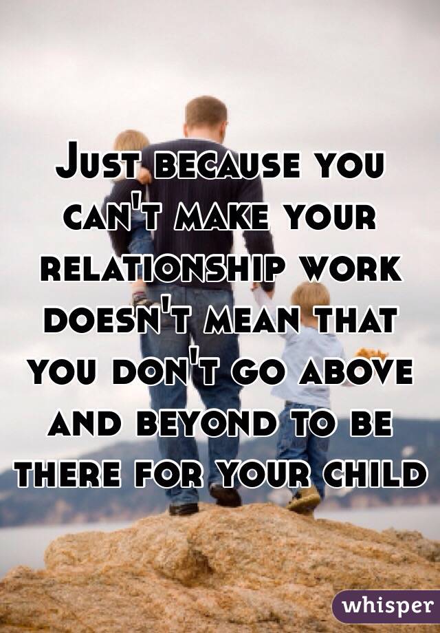 Just because you can't make your relationship work doesn't mean that you don't go above and beyond to be there for your child 