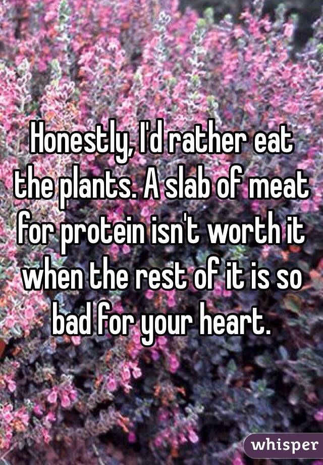 Honestly, I'd rather eat the plants. A slab of meat for protein isn't worth it when the rest of it is so bad for your heart. 