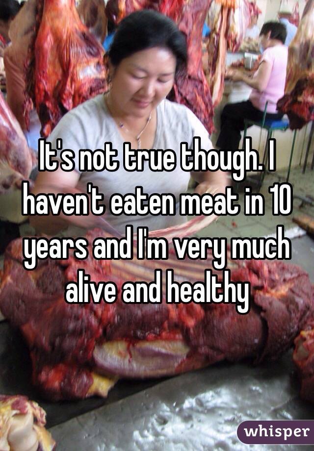 It's not true though. I haven't eaten meat in 10 years and I'm very much alive and healthy 