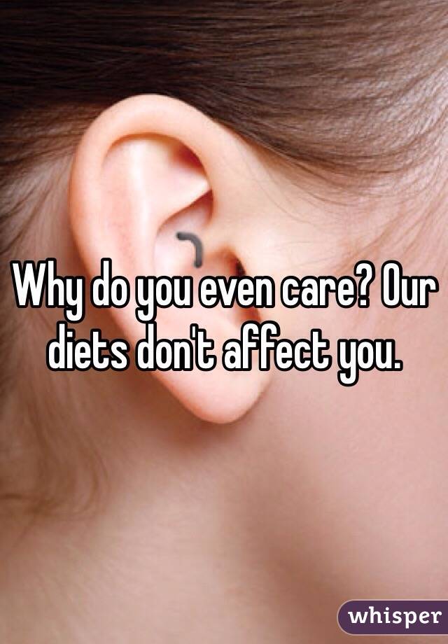 Why do you even care? Our diets don't affect you. 