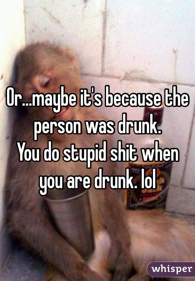 Or...maybe it's because the person was drunk.
You do stupid shit when you are drunk. lol 