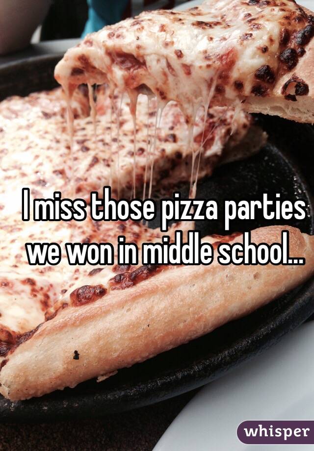 I miss those pizza parties we won in middle school...