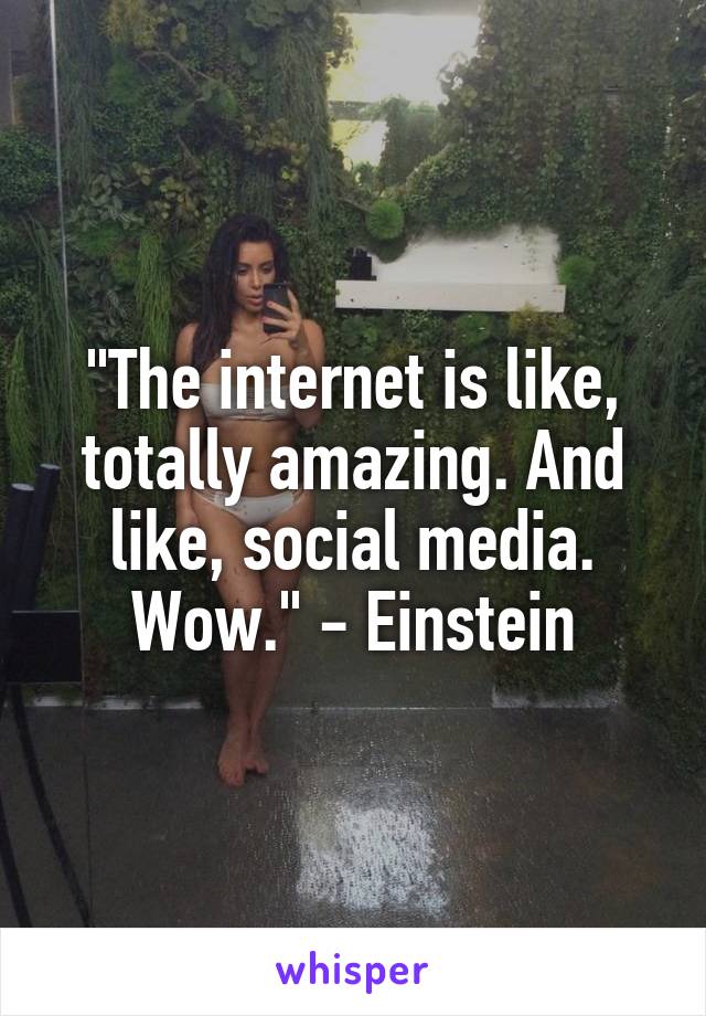 "The internet is like, totally amazing. And like, social media. Wow." - Einstein