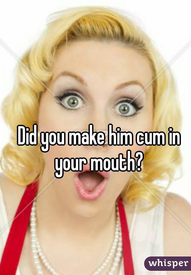 Did you make him cum in your mouth? 