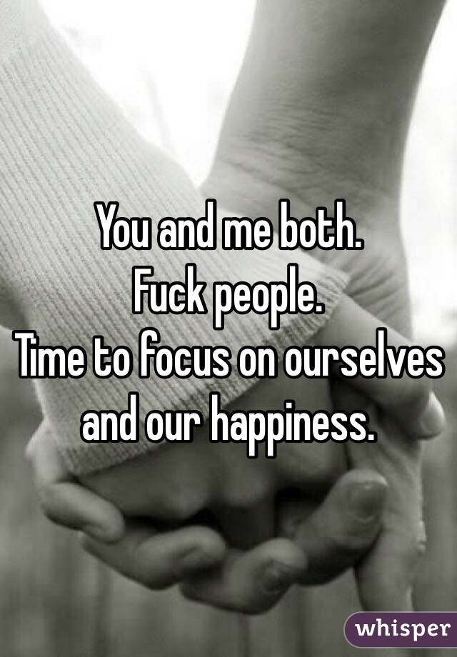 You and me both. 
Fuck people. 
Time to focus on ourselves and our happiness. 