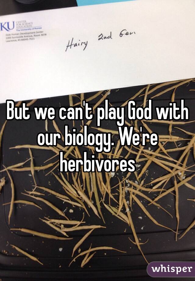 But we can't play God with our biology. We're herbivores