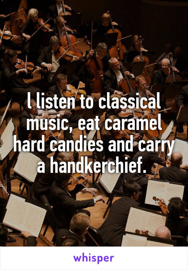 l listen to classical music, eat caramel hard candies and carry a handkerchief. 