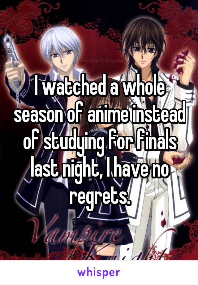 I watched a whole season of anime instead of studying for finals last night, I have no regrets.