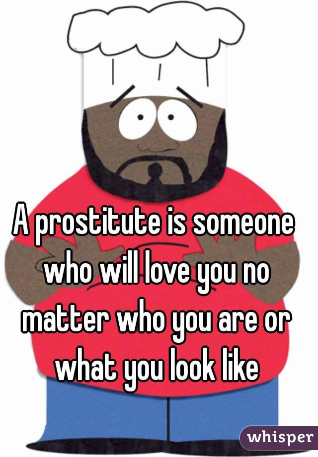 A prostitute is someone who will love you no matter who you are or what you look like