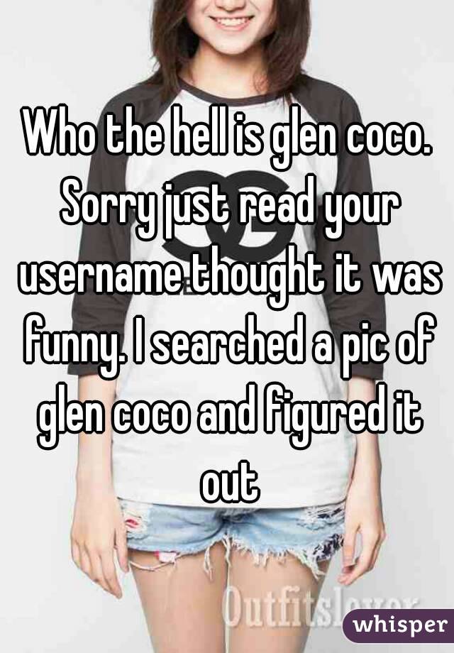 Who the hell is glen coco. Sorry just read your username thought it was funny. I searched a pic of glen coco and figured it out